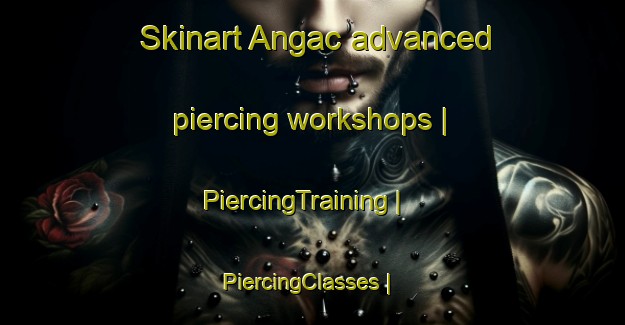 Skinart Angac advanced piercing workshops | PiercingTraining | PiercingClasses | SkinartTraining-Turkey